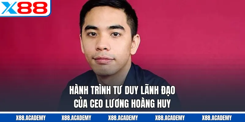 Hành trình tư duy lãnh đạo của CEO Lương Hoàng Huy